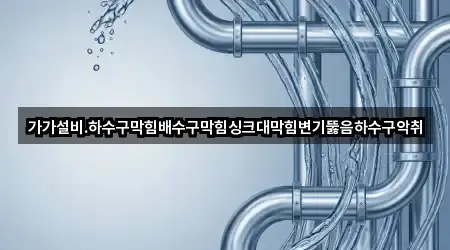 가가설비.하수구막힘배수구막힘싱크대막힘변기뚫음하수구악취
