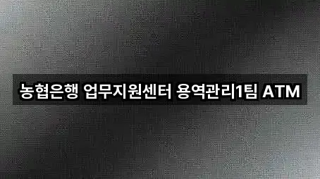 농협은행 업무지원센터 용역관리1팀 ATM