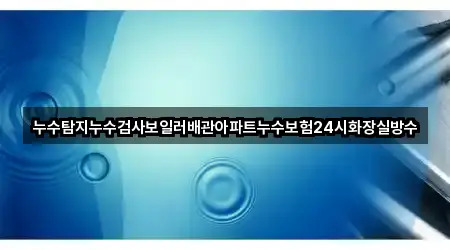 누수탐지누수검사보일러배관아파트누수보험24시화장실방수