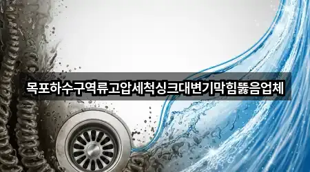 목포하수구역류고압세척싱크대변기막힘뚫음업체