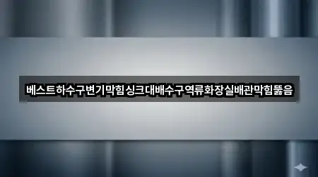 베스트하수구변기막힘싱크대배수구역류화장실배관막힘뚫음