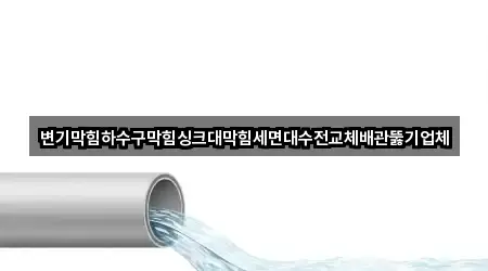변기막힘하수구막힘싱크대막힘세면대수전교체배관뚫기업체