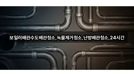 보일러배관수도배관청소,녹물제거청소,난방배관청소,24시간