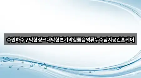 수원하수구막힘싱크대막힘변기막힘뚫음역류누수탐지공간홈케어