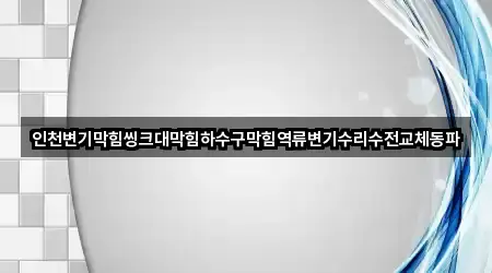인천변기막힘씽크대막힘하수구막힘역류변기수리수전교체동파