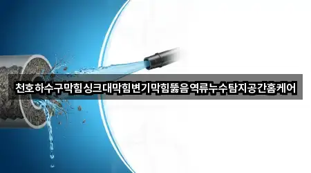 천호하수구막힘싱크대막힘변기막힘뚫음역류누수탐지공간홈케어