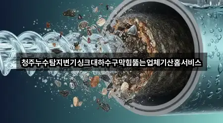 청주누수탐지변기싱크대하수구막힘뚫는업체기산홈서비스