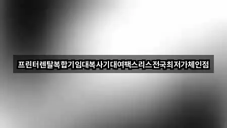 프린터렌탈복합기임대복사기대여팩스리스전국최저가체인점