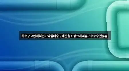하수구고압세척변기막힘배수구배관청소싱크대역류오수우수관뚫음
