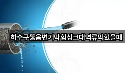 하수구뚫음변기막힘싱크대역류막혔을때