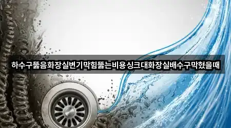 하수구뚫음화장실변기막힘뚫는비용싱크대화장실배수구막혔을때