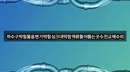 하수구막힘뚫음변기막힘싱크대막힘역류뚫어뚫는곳수전교체수리