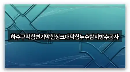 하수구막힘변기막힘싱크대막힘누수탐지방수공사