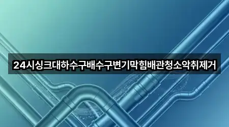 24시싱크대하수구배수구변기막힘배관청소악취제거