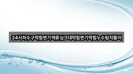 24시하수구막힘변기역류싱크대막힘변기막힘누수탐지뚫어